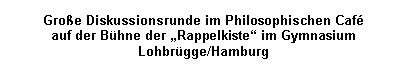 Textfeld: Große Diskussionsrunde im Philosophischen Café 
auf der Bühne der „Rappelkiste“ im Gymnasium Lohbrüg-ge/Hamburg
